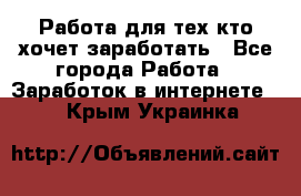 Работа для тех кто хочет заработать - Все города Работа » Заработок в интернете   . Крым,Украинка